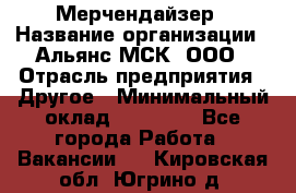 Мерчендайзер › Название организации ­ Альянс-МСК, ООО › Отрасль предприятия ­ Другое › Минимальный оклад ­ 23 000 - Все города Работа » Вакансии   . Кировская обл.,Югрино д.